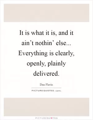 It is what it is, and it ain’t nothin’ else... Everything is clearly, openly, plainly delivered Picture Quote #1