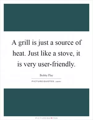 A grill is just a source of heat. Just like a stove, it is very user-friendly Picture Quote #1