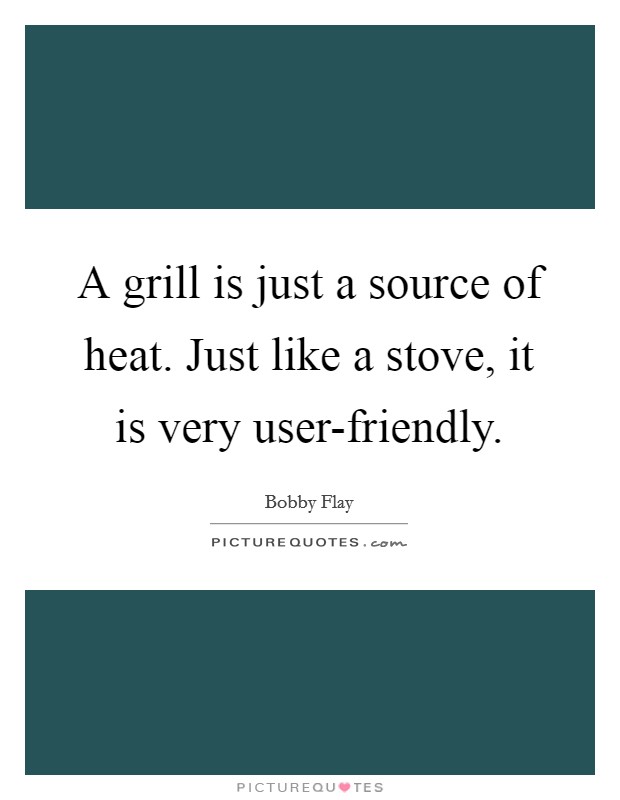 A grill is just a source of heat. Just like a stove, it is very user-friendly Picture Quote #1