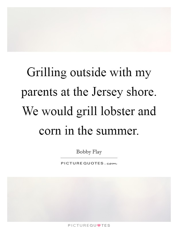 Grilling outside with my parents at the Jersey shore. We would grill lobster and corn in the summer Picture Quote #1