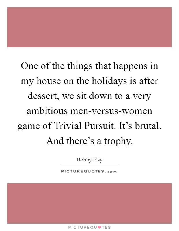 One of the things that happens in my house on the holidays is after dessert, we sit down to a very ambitious men-versus-women game of Trivial Pursuit. It’s brutal. And there’s a trophy Picture Quote #1