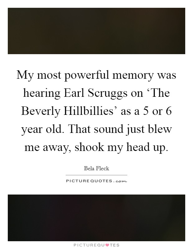My most powerful memory was hearing Earl Scruggs on ‘The Beverly Hillbillies' as a 5 or 6 year old. That sound just blew me away, shook my head up Picture Quote #1