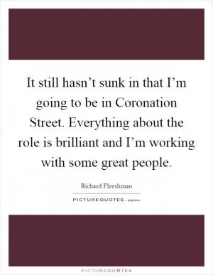 It still hasn’t sunk in that I’m going to be in Coronation Street. Everything about the role is brilliant and I’m working with some great people Picture Quote #1