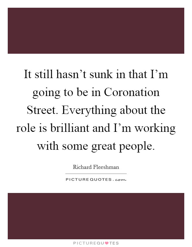 It still hasn't sunk in that I'm going to be in Coronation Street. Everything about the role is brilliant and I'm working with some great people Picture Quote #1