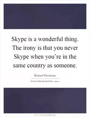 Skype is a wonderful thing. The irony is that you never Skype when you’re in the same country as someone Picture Quote #1
