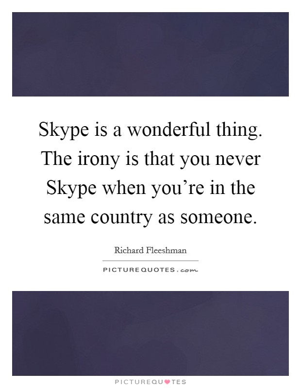 Skype is a wonderful thing. The irony is that you never Skype when you're in the same country as someone Picture Quote #1