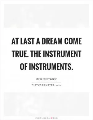 At last a dream come true. The Instrument of Instruments Picture Quote #1