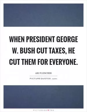 When President George W. Bush cut taxes, he cut them for everyone Picture Quote #1