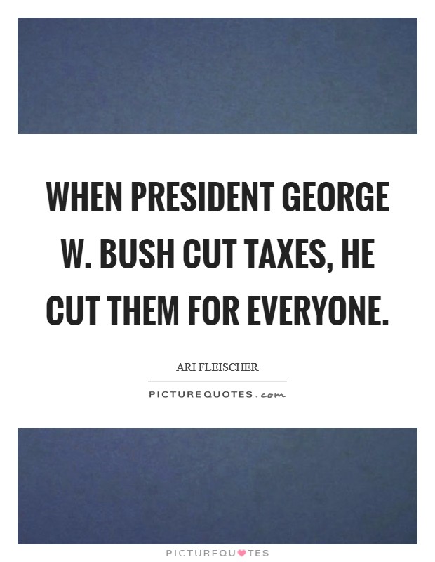 When President George W. Bush cut taxes, he cut them for everyone Picture Quote #1