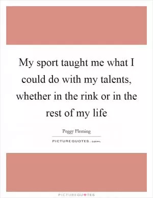 My sport taught me what I could do with my talents, whether in the rink or in the rest of my life Picture Quote #1