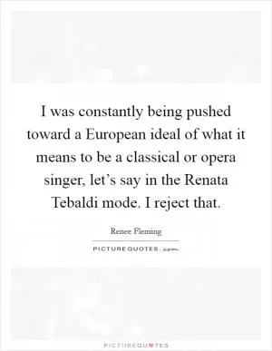 I was constantly being pushed toward a European ideal of what it means to be a classical or opera singer, let’s say in the Renata Tebaldi mode. I reject that Picture Quote #1