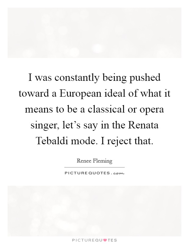 I was constantly being pushed toward a European ideal of what it means to be a classical or opera singer, let's say in the Renata Tebaldi mode. I reject that Picture Quote #1