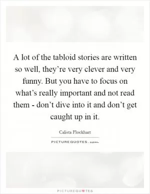 A lot of the tabloid stories are written so well, they’re very clever and very funny. But you have to focus on what’s really important and not read them - don’t dive into it and don’t get caught up in it Picture Quote #1