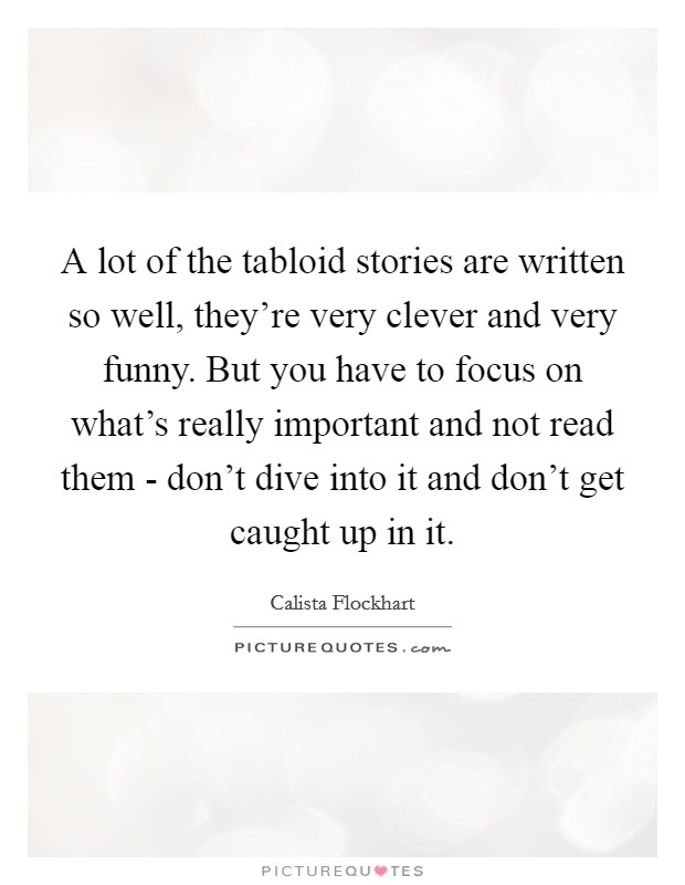 A lot of the tabloid stories are written so well, they're very clever and very funny. But you have to focus on what's really important and not read them - don't dive into it and don't get caught up in it Picture Quote #1