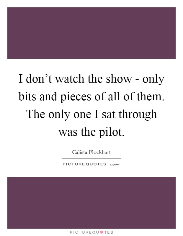 I don't watch the show - only bits and pieces of all of them. The only one I sat through was the pilot Picture Quote #1