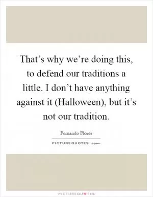 That’s why we’re doing this, to defend our traditions a little. I don’t have anything against it (Halloween), but it’s not our tradition Picture Quote #1