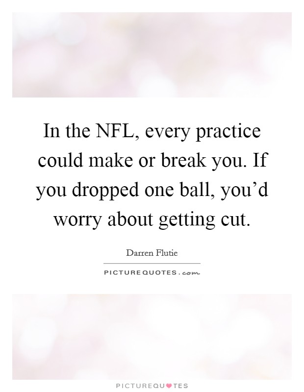 In the NFL, every practice could make or break you. If you dropped one ball, you'd worry about getting cut Picture Quote #1