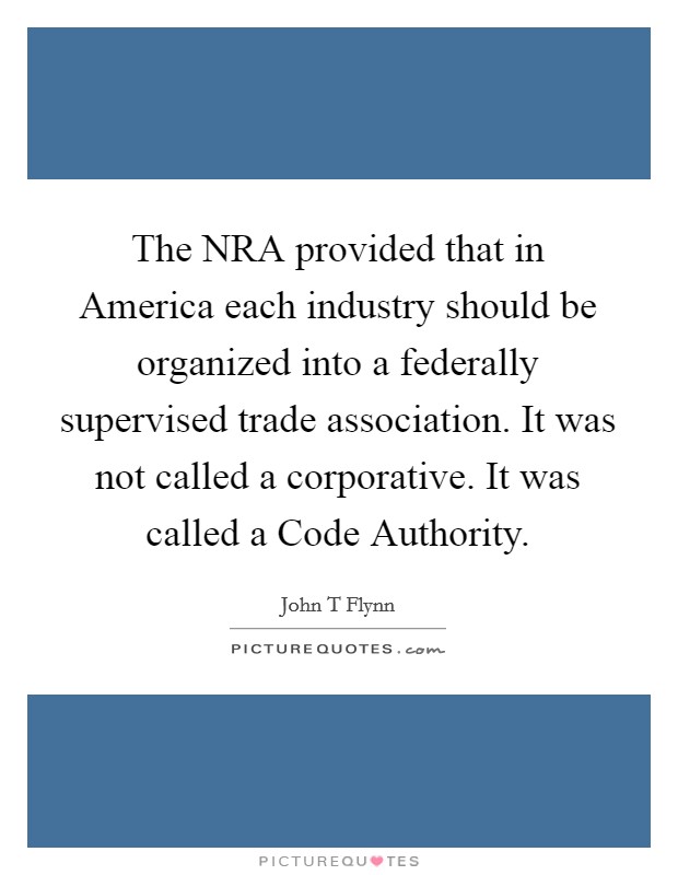 The NRA provided that in America each industry should be organized into a federally supervised trade association. It was not called a corporative. It was called a Code Authority Picture Quote #1
