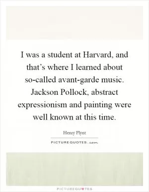 I was a student at Harvard, and that’s where I learned about so-called avant-garde music. Jackson Pollock, abstract expressionism and painting were well known at this time Picture Quote #1