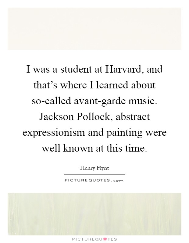 I was a student at Harvard, and that's where I learned about so-called avant-garde music. Jackson Pollock, abstract expressionism and painting were well known at this time Picture Quote #1