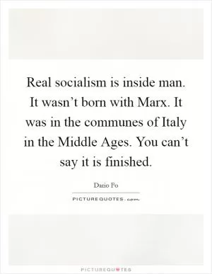 Real socialism is inside man. It wasn’t born with Marx. It was in the communes of Italy in the Middle Ages. You can’t say it is finished Picture Quote #1