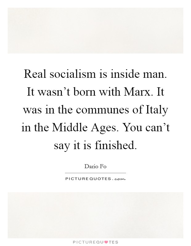 Real socialism is inside man. It wasn't born with Marx. It was in the communes of Italy in the Middle Ages. You can't say it is finished Picture Quote #1