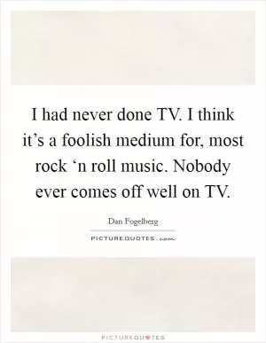 I had never done TV. I think it’s a foolish medium for, most rock ‘n roll music. Nobody ever comes off well on TV Picture Quote #1