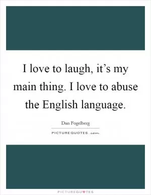 I love to laugh, it’s my main thing. I love to abuse the English language Picture Quote #1
