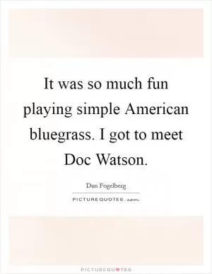 It was so much fun playing simple American bluegrass. I got to meet Doc Watson Picture Quote #1