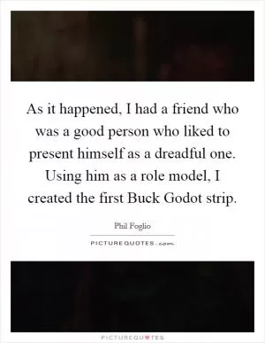 As it happened, I had a friend who was a good person who liked to present himself as a dreadful one. Using him as a role model, I created the first Buck Godot strip Picture Quote #1