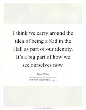 I think we carry around the idea of being a Kid in the Hall as part of our identity. It’s a big part of how we see ourselves now Picture Quote #1