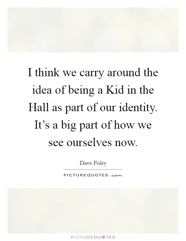 I think we carry around the idea of being a Kid in the Hall as part of our identity. It's a big part of how we see ourselves now Picture Quote #1