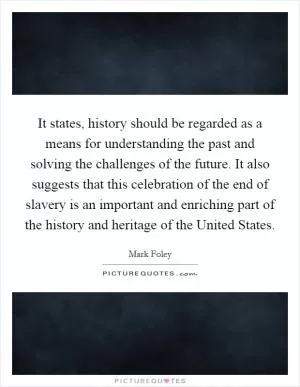 It states, history should be regarded as a means for understanding the past and solving the challenges of the future. It also suggests that this celebration of the end of slavery is an important and enriching part of the history and heritage of the United States Picture Quote #1