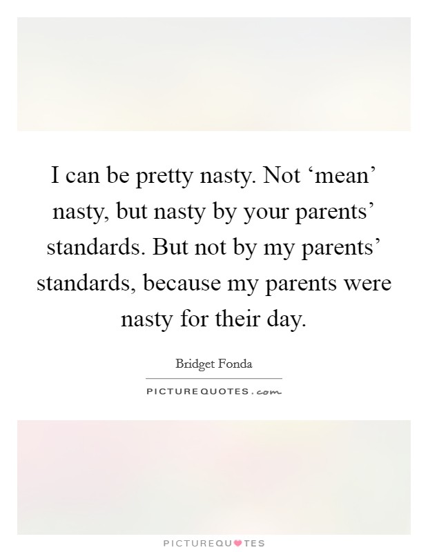 I can be pretty nasty. Not ‘mean' nasty, but nasty by your parents' standards. But not by my parents' standards, because my parents were nasty for their day Picture Quote #1
