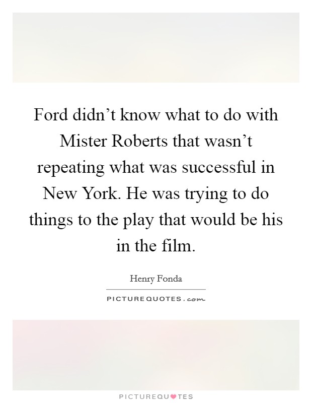 Ford didn't know what to do with Mister Roberts that wasn't repeating what was successful in New York. He was trying to do things to the play that would be his in the film Picture Quote #1