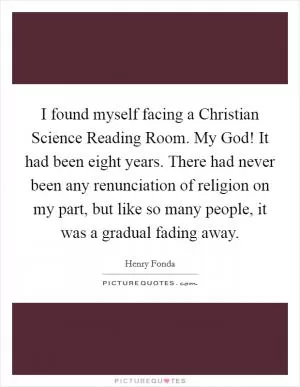 I found myself facing a Christian Science Reading Room. My God! It had been eight years. There had never been any renunciation of religion on my part, but like so many people, it was a gradual fading away Picture Quote #1
