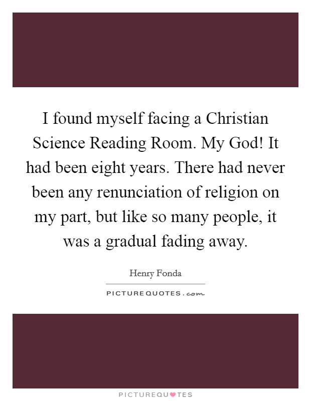 I found myself facing a Christian Science Reading Room. My God! It had been eight years. There had never been any renunciation of religion on my part, but like so many people, it was a gradual fading away Picture Quote #1