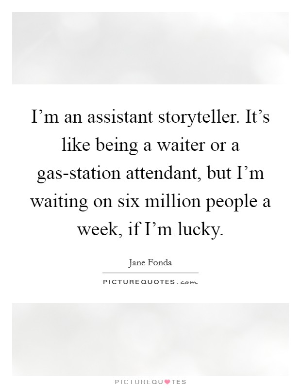 I'm an assistant storyteller. It's like being a waiter or a gas-station attendant, but I'm waiting on six million people a week, if I'm lucky Picture Quote #1