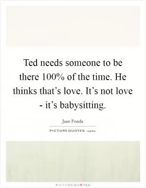 Ted needs someone to be there 100% of the time. He thinks that’s love. It’s not love - it’s babysitting Picture Quote #1