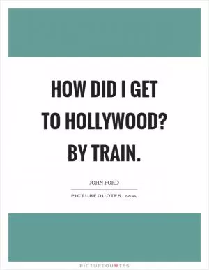 How did I get to Hollywood? By train Picture Quote #1