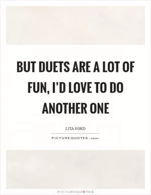 But duets are a lot of fun, I’d love to do another one Picture Quote #1