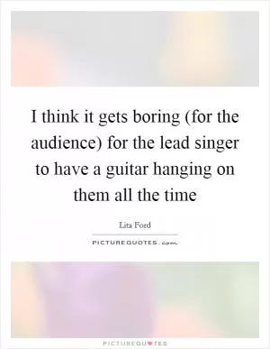 I think it gets boring (for the audience) for the lead singer to have a guitar hanging on them all the time Picture Quote #1