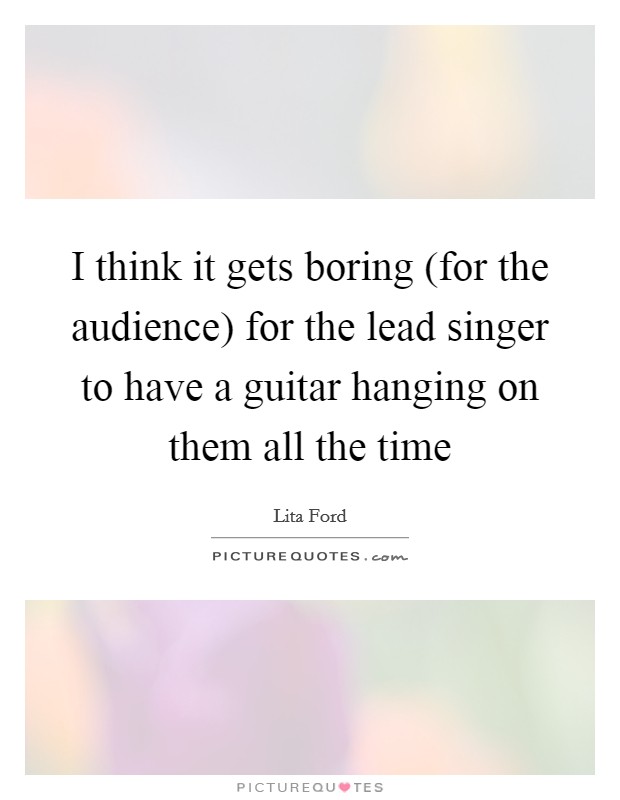I think it gets boring (for the audience) for the lead singer to have a guitar hanging on them all the time Picture Quote #1