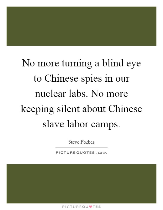 No more turning a blind eye to Chinese spies in our nuclear labs. No more keeping silent about Chinese slave labor camps Picture Quote #1
