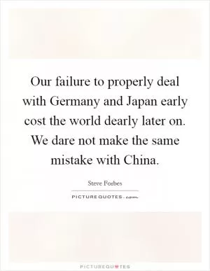 Our failure to properly deal with Germany and Japan early cost the world dearly later on. We dare not make the same mistake with China Picture Quote #1
