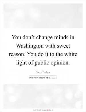 You don’t change minds in Washington with sweet reason. You do it to the white light of public opinion Picture Quote #1
