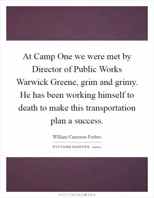 At Camp One we were met by Director of Public Works Warwick Greene, grim and grimy. He has been working himself to death to make this transportation plan a success Picture Quote #1