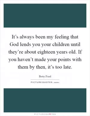 It’s always been my feeling that God lends you your children until they’re about eighteen years old. If you haven’t made your points with them by then, it’s too late Picture Quote #1