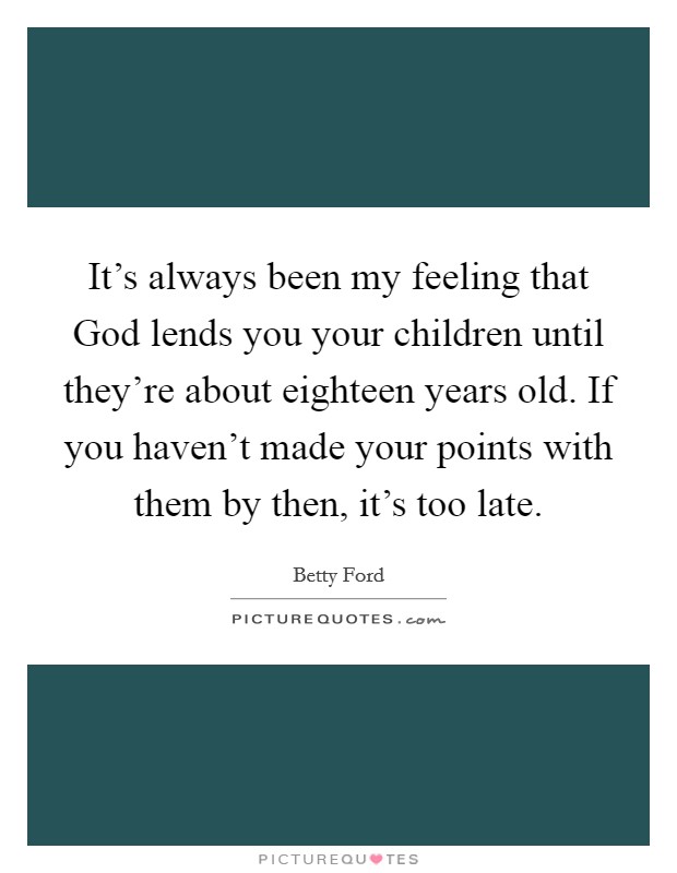 It's always been my feeling that God lends you your children until they're about eighteen years old. If you haven't made your points with them by then, it's too late Picture Quote #1