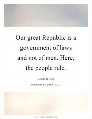 Our great Republic is a government of laws and not of men. Here, the people rule Picture Quote #1
